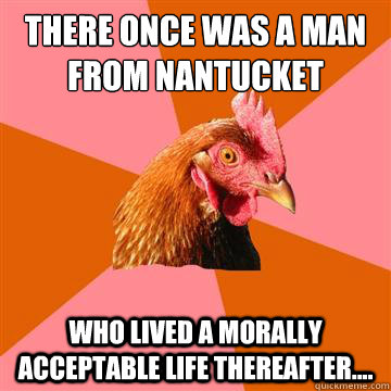 There once was a man from Nantucket Who lived a morally acceptable life thereafter....  Anti-Joke Chicken