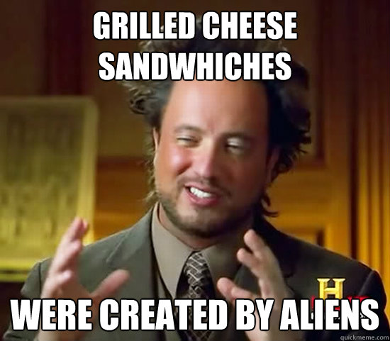 Grilled Cheese sandwhiches were created by aliens - Grilled Cheese sandwhiches were created by aliens  Ancient Aliens