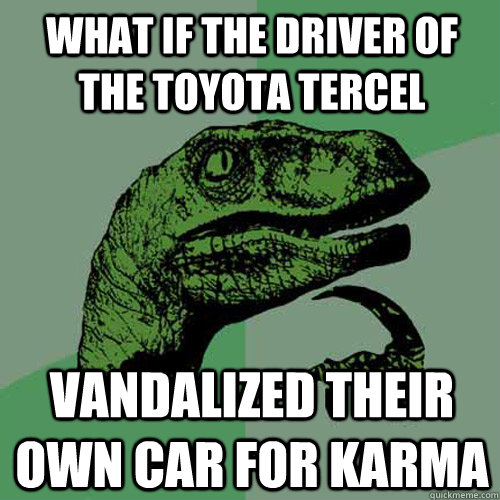 what if the driver of the toyota tercel vandalized their own car for karma  Philosoraptor