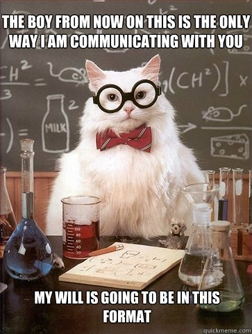 the boy from now on this is the only way I am communicating with you my will is going to be in this format  Chemistry Cat