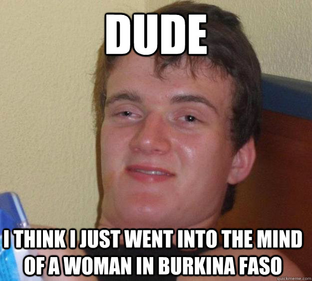 Dude I think I just went into the mind of a woman in Burkina Faso - Dude I think I just went into the mind of a woman in Burkina Faso  10 Guy