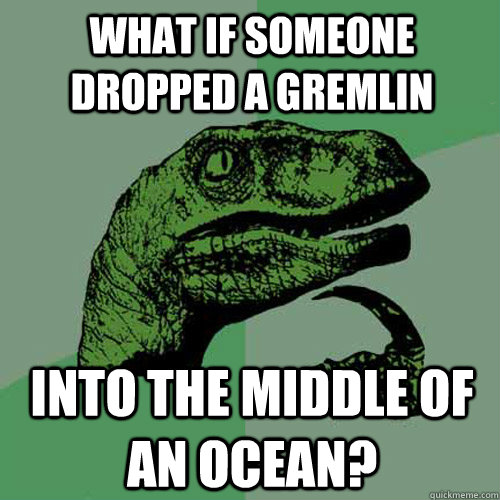 What if someone dropped a Gremlin Into the middle of an ocean?  Philosoraptor