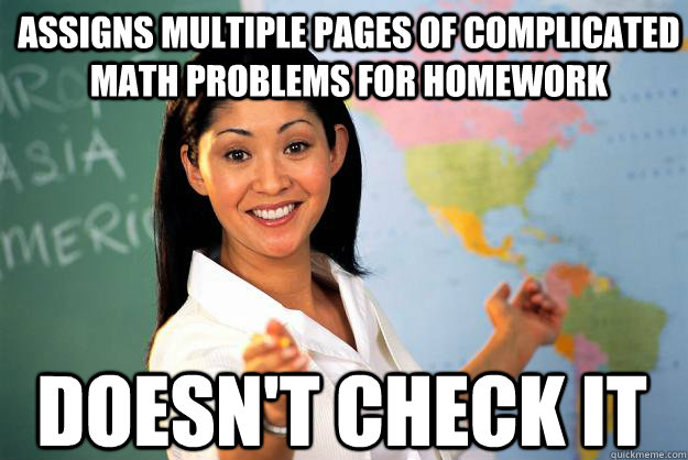 Assigns multiple pages of complicated math problems for homework  doesn't check it - Assigns multiple pages of complicated math problems for homework  doesn't check it  Unhelpful High School Teacher