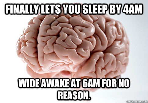 finally lets you sleep by 4am wide awake at 6am for no reason.  Scumbag Brain