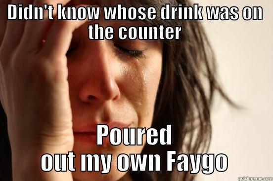 DIDN'T KNOW WHOSE DRINK WAS ON THE COUNTER POURED OUT MY OWN FAYGO First World Problems