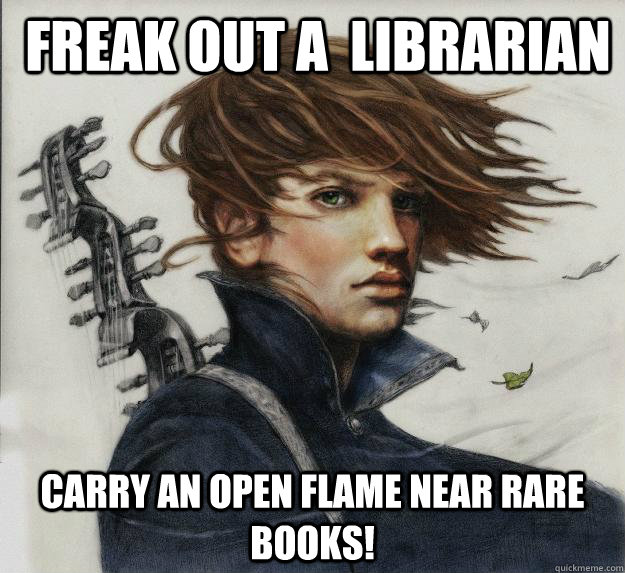  freak out a  librarian Carry an open flame near rare books!   Advice Kvothe