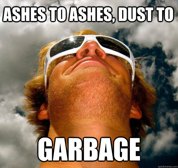 Ashes to ashes, dust to garbage - Ashes to ashes, dust to garbage  Spiritual Greg