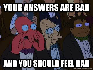 Your answers are bad and you should feel bad  Bad Zoidberg