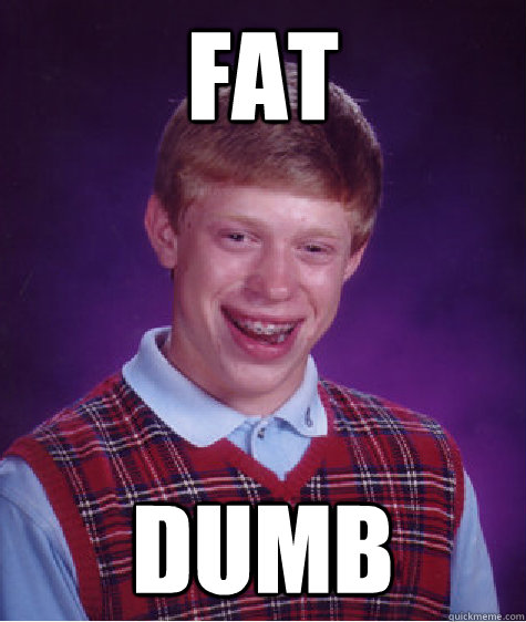 fat dumb - fat dumb  Bad Luck Brian