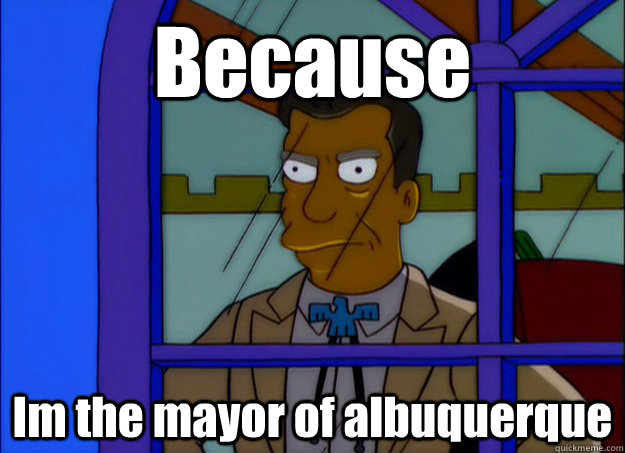 Because Im the mayor of albuquerque - Because Im the mayor of albuquerque  Misc