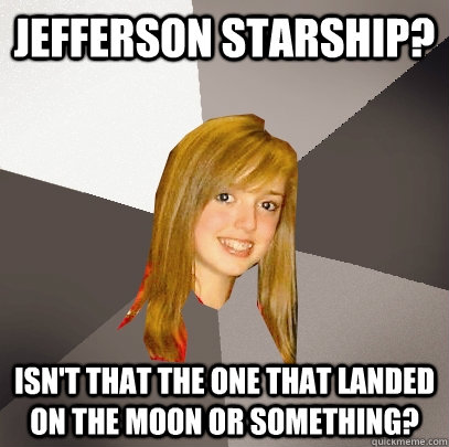 Jefferson Starship? Isn't that the one that landed on the moon or something?  Musically Oblivious 8th Grader