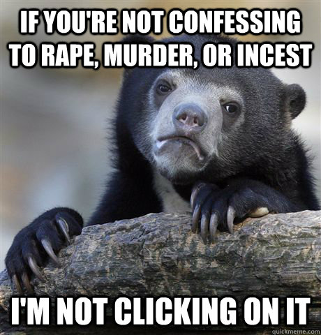 if you're not confessing to rape, murder, or incest  i'm not clicking on it  Confession Bear