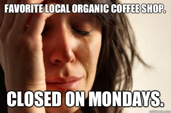 Favorite local organic coffee shop.  Closed on mondays.   First World Problems