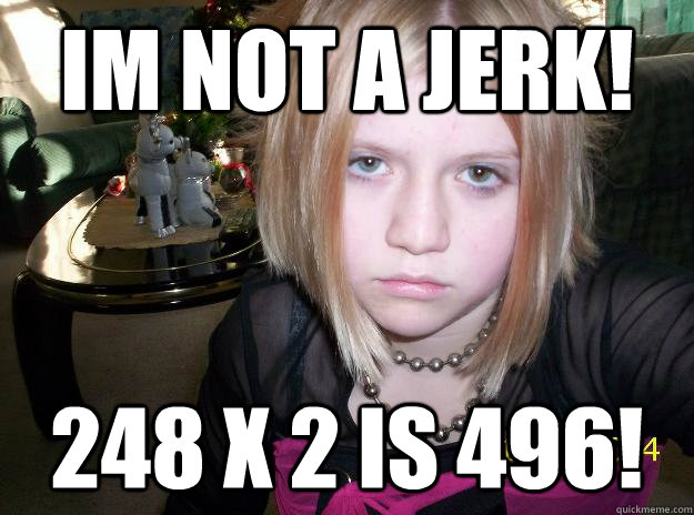 IM NOT a jerk! 248 x 2 Is 496!  GROUNDED EMO