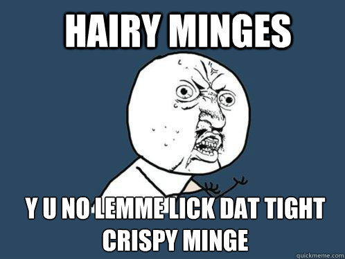 Hairy minges y u no lemme lick dat tight crispy minge  Y U No