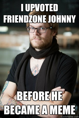 I upvoted friendzone johnny Before he became a meme  Hipster Barista