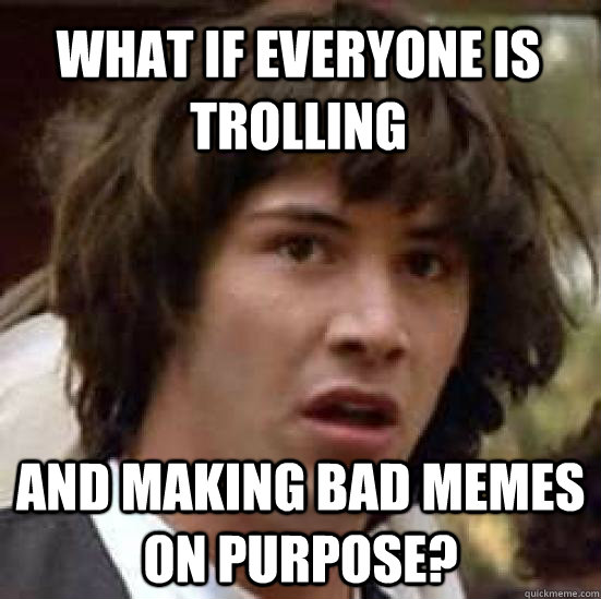 what if everyone is trolling and making bad memes on purpose? - what if everyone is trolling and making bad memes on purpose?  conspiracy keanu