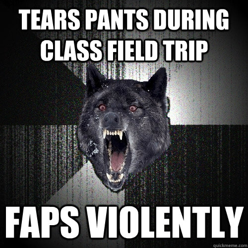 tears pants during class field trip faps violently - tears pants during class field trip faps violently  Insanity Wolf