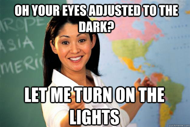 Oh your eyes adjusted to the dark? let me turn on the lights  - Oh your eyes adjusted to the dark? let me turn on the lights   Unhelpful High School Teacher