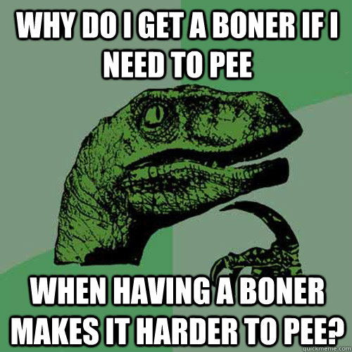 Why do I get a boner if I need to pee When having a boner makes it harder to pee?  Philosoraptor