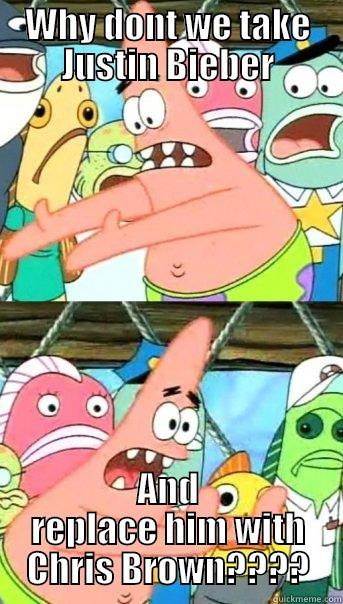 WHY DONT WE TAKE JUSTIN BIEBER AND REPLACE HIM WITH CHRIS BROWN???? Push it somewhere else Patrick