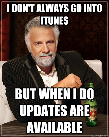 I don't always go into iTunes But when I do updates are available - I don't always go into iTunes But when I do updates are available  The Most Interesting Man In The World