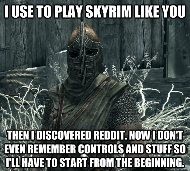 I use to play Skyrim like you Then I discovered reddit. Now I don't even remember controls and stuff so I'll have to start from the beginning. - I use to play Skyrim like you Then I discovered reddit. Now I don't even remember controls and stuff so I'll have to start from the beginning.  Skyrim Guard