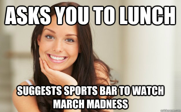 Asks you to lunch Suggests sports bar to watch march madness  Good Girl Gina