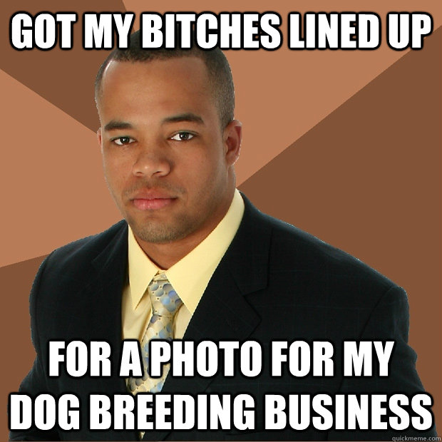 got my bitches lined up for a photo for my dog breeding business  Successful Black Man