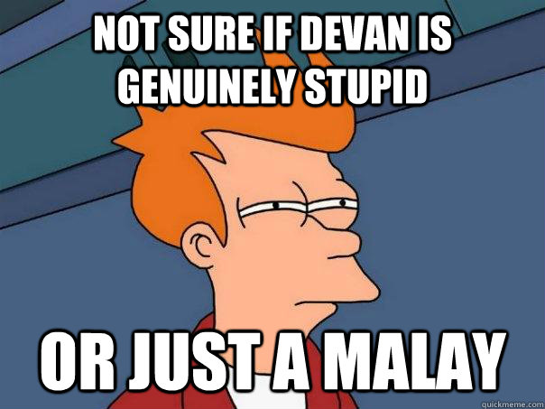 Not sure if Devan is genuinely stupid OR just a MALAY  Futurama Fry