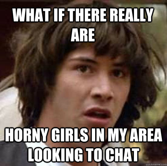 WHat if there really are horny girls in my area looking to chat  conspiracy keanu