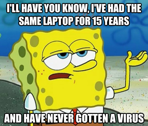 I'll have you know, I've had the same laptop for 15 years and have never gotten a virus  Tough Spongebob