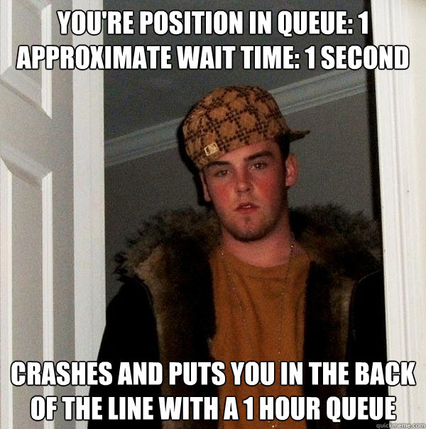 You're position in queue: 1
Approximate wait time: 1 second Crashes and puts you in the back of the line with a 1 hour queue  Scumbag Steve