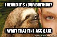 I heard it's your birthday I want that fine-ass cake - I heard it's your birthday I want that fine-ass cake  Creepy Sloth