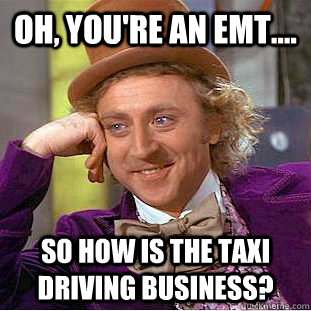 Oh, You're an EMT.... So how is the taxi driving business?    Condescending Wonka