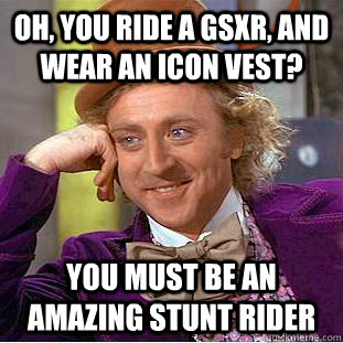 Oh, you ride a GSXR, and wear an icon vest? you must be an amazing stunt rider  Creepy Wonka