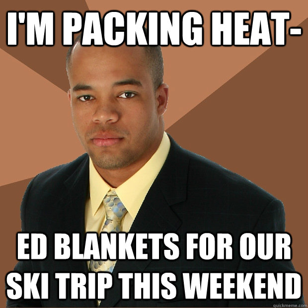 I'M PACKING HEAT- ED BLANKETS FOR OUR SKI TRIP THIS WEEKEND  Successful Black Man