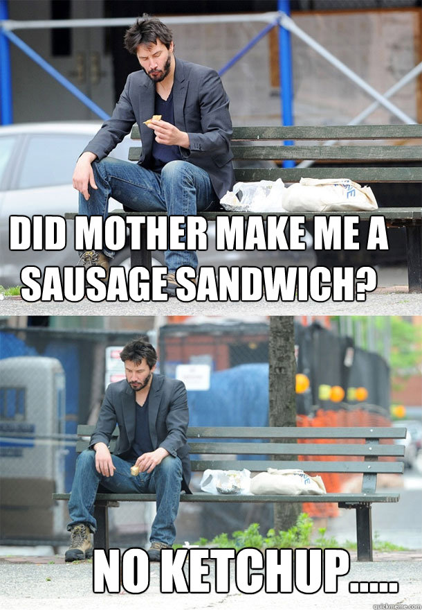 DID MOTHER MAKE ME A SAUSAGE SANDWICH? no ketchup.....  Sad Keanu