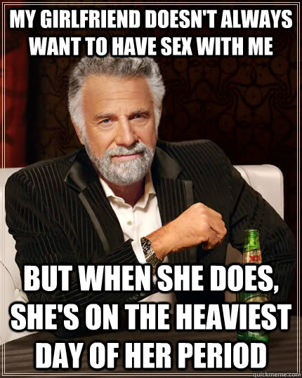 My girlfriend doesn't always want to have sex with me But when she does, she's on the heaviest day of her period  The Most Interesting Man In The World