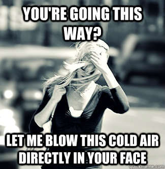 You're going this way? Let me blow this cold air directly in your face  