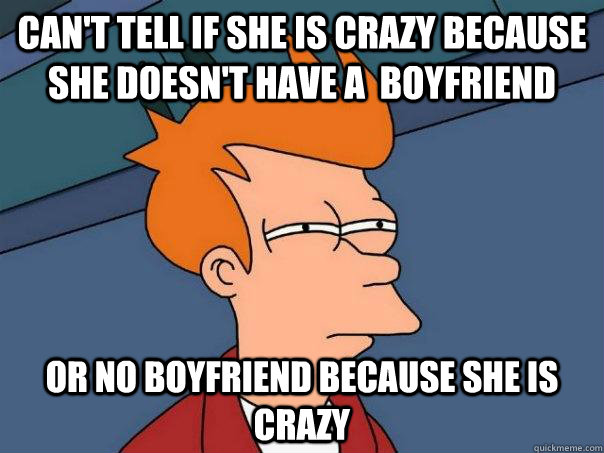 Can't Tell if she is crazy because she doesn't have a  boyfriend or no boyfriend because she is crazy  Futurama Fry