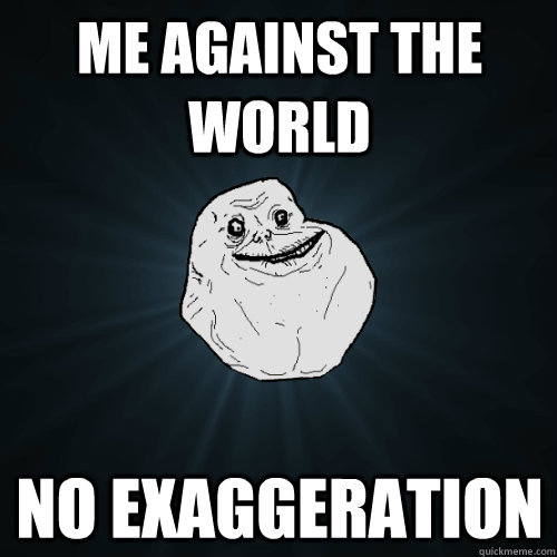 me against the world no exaggeration  Forever Alone