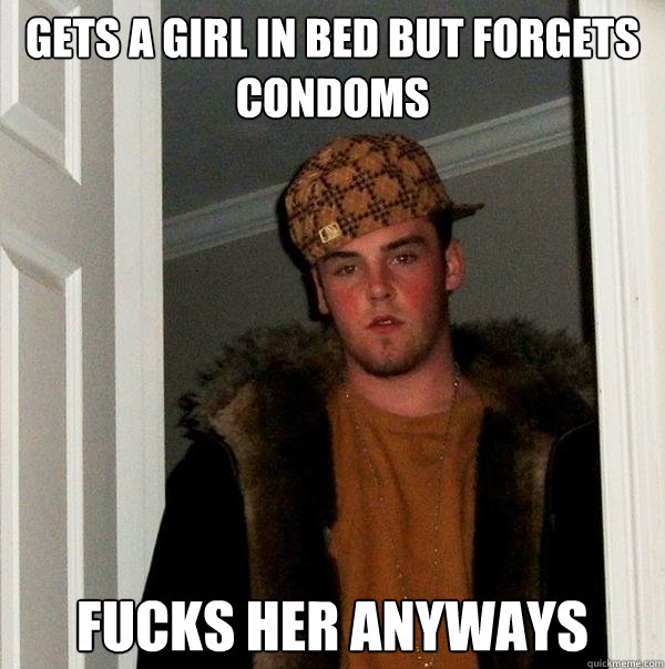 gets a girl in bed but forgets condoms fucks her anyways  Scumbag Steve