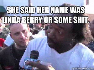 SHE SAID HER NAME WAS LINDA BERRY OR SOME SHIT.  