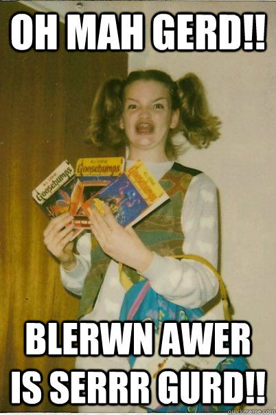 Oh Mah Gerd!! blerwn awer is serrr gurd!!  BERKS