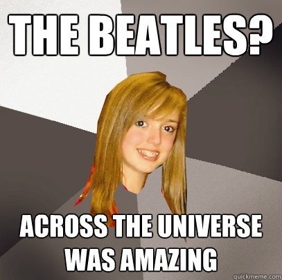 The Beatles? Across the universe
was amazing  Musically Oblivious 8th Grader