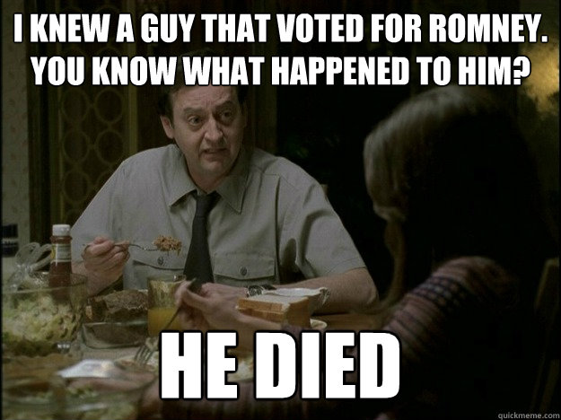 i knew a guy that voted for romney. you know what happened to him? he died  Freaks and Geeks