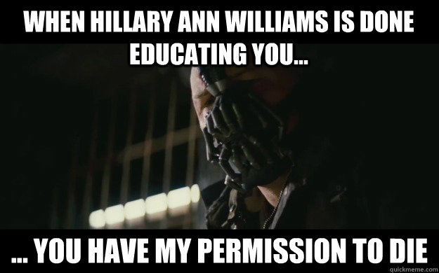 When Hillary Ann Williams is done educating you... ... you have my permission to die - When Hillary Ann Williams is done educating you... ... you have my permission to die  Badass Bane