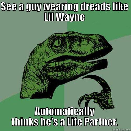 SEE A GUY WEARING DREADS LIKE LIL WAYNE AUTOMATICALLY THINKS HE'S A LIFE PARTNER. Philosoraptor