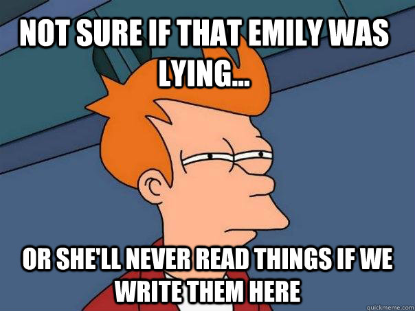 Not sure if that emily was lying... or she'll never read things if we write them here  Futurama Fry